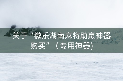关于“微乐湖南麻将助赢神器购买”（专用神器)