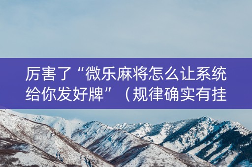 厉害了“微乐麻将怎么让系统给你发好牌”（规律确实有挂)