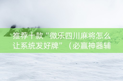 推荐十款“微乐四川麻将怎么让系统发好牌”（必赢神器辅助器)