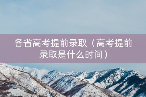 各省高考提前录取（高考提前录取是什么时间）