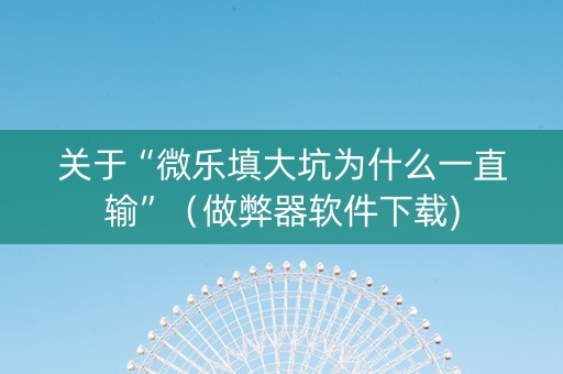 关于“微乐填大坑为什么一直输”（做弊器软件下载)