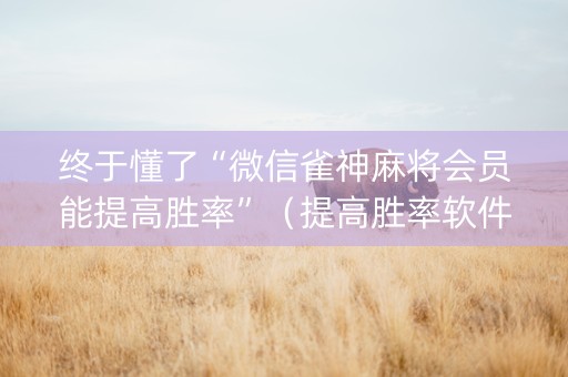 终于懂了“微信雀神麻将会员能提高胜率”（提高胜率软件)