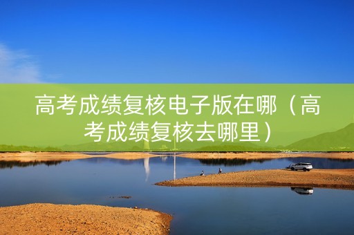 高考成绩复核电子版在哪（高考成绩复核去哪里）