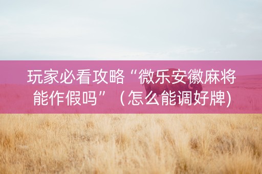 玩家必看攻略“微乐安徽麻将能作假吗”（怎么能调好牌)