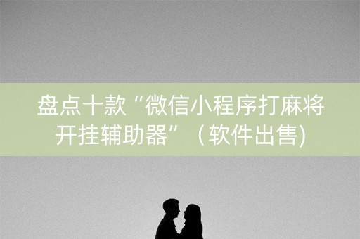 盘点十款“微信小程序打麻将开挂辅助器”（软件出售)