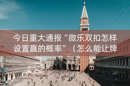今日重大通报“微乐双扣怎样设置赢的概率”（怎么能让牌好一点)