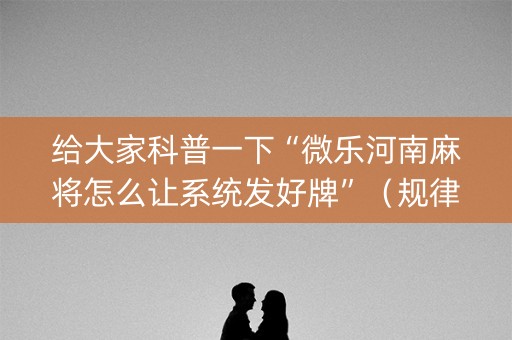 给大家科普一下“微乐河南麻将怎么让系统发好牌”（规律确实有挂)