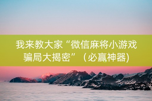我来教大家“微信麻将小游戏骗局大揭密”（必赢神器)