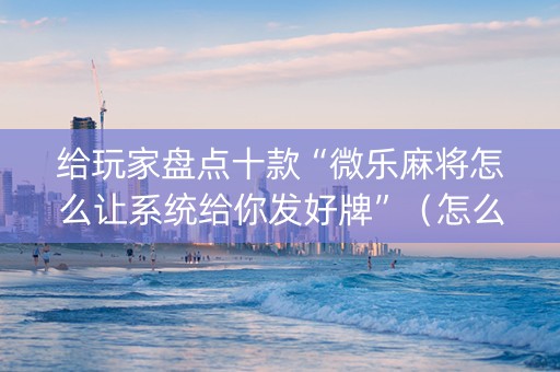 给玩家盘点十款“微乐麻将怎么让系统给你发好牌”（怎么让系统给你发好牌)