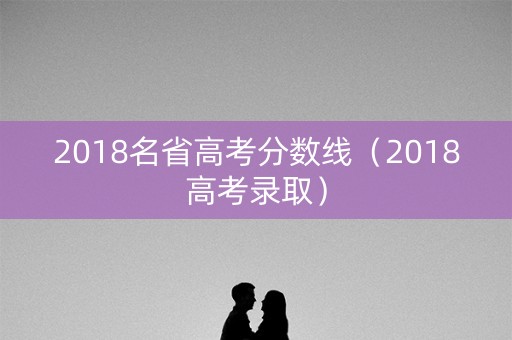 2018名省高考分数线（2018高考录取）