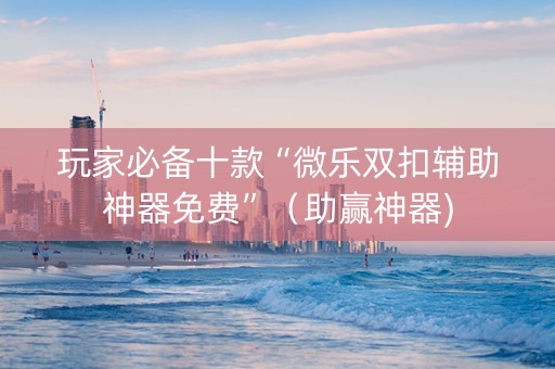 玩家必备十款“微乐双扣辅助神器免费”（助赢神器)