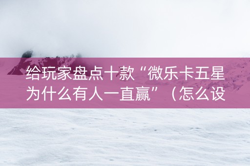给玩家盘点十款“微乐卡五星为什么有人一直赢”（怎么设置能有好牌)