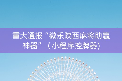 重大通报“微乐陕西麻将助赢神器”（小程序控牌器)