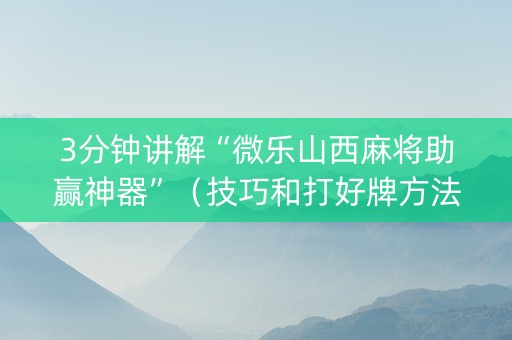 3分钟讲解“微乐山西麻将助赢神器”（技巧和打好牌方法)