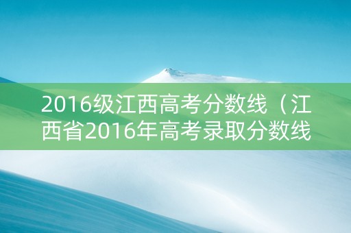 2016级江西高考分数线（江西省2016年高考录取分数线）