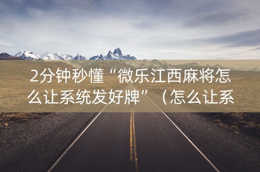 2分钟秒懂“微乐江西麻将怎么让系统发好牌”（怎么让系统给自己好牌)