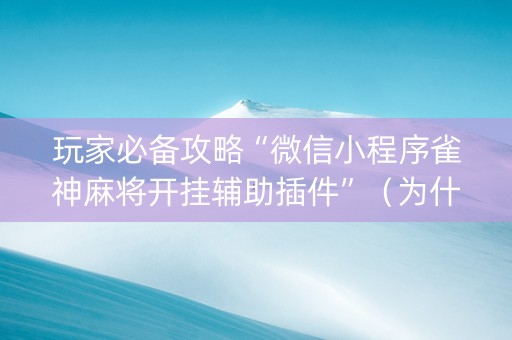 玩家必备攻略“微信小程序雀神麻将开挂辅助插件”（为什么有人一直赢)