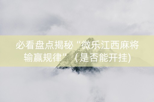 必看盘点揭秘“微乐江西麻将输赢规律”（是否能开挂)