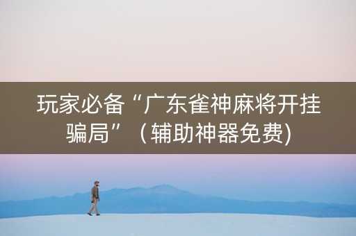 玩家必备“广东雀神麻将开挂骗局”（辅助神器免费)