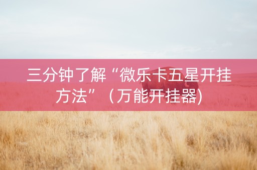 三分钟了解“微乐卡五星开挂方法”（万能开挂器)