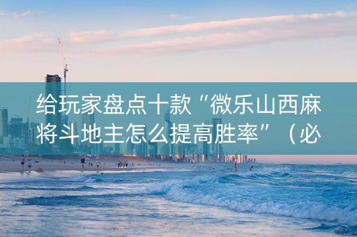 给玩家盘点十款“微乐山西麻将斗地主怎么提高胜率”（必赢神器辅助器)