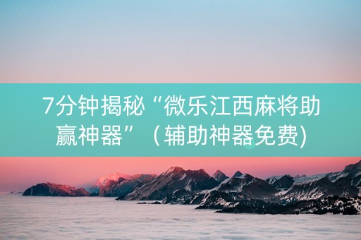 7分钟揭秘“微乐江西麻将助赢神器”（辅助神器免费)