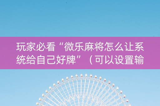 玩家必看“微乐麻将怎么让系统给自己好牌”（可以设置输赢吗)