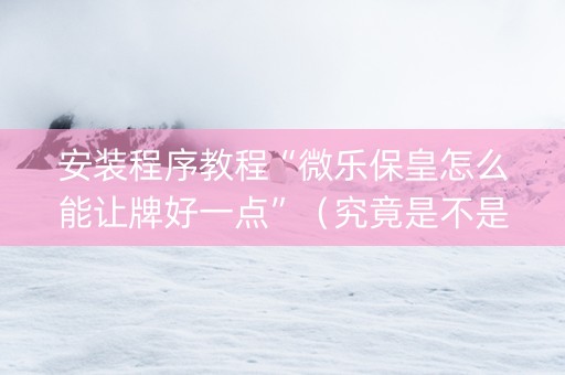 安装程序教程“微乐保皇怎么能让牌好一点”（究竟是不是有挂)