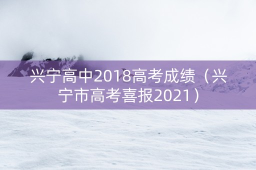 兴宁高中2018高考成绩（兴宁市高考喜报2021）