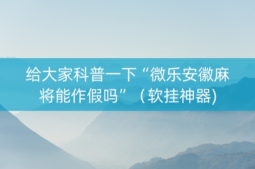 给大家科普一下“微乐安徽麻将能作假吗”（软挂神器)