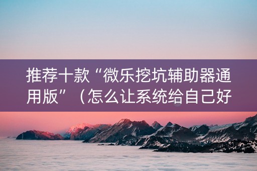 推荐十款“微乐挖坑辅助器通用版”（怎么让系统给自己好牌)