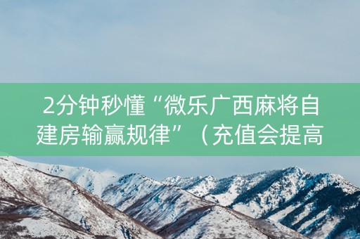 2分钟秒懂“微乐广西麻将自建房输赢规律”（充值会提高胜率么)