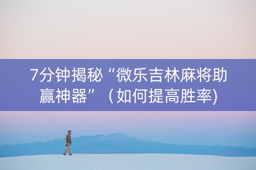 7分钟揭秘“微乐吉林麻将助赢神器”（如何提高胜率)