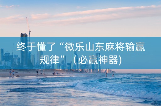 终于懂了“微乐山东麻将输赢规律”（必赢神器)