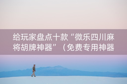 给玩家盘点十款“微乐四川麻将胡牌神器”（免费专用神器)