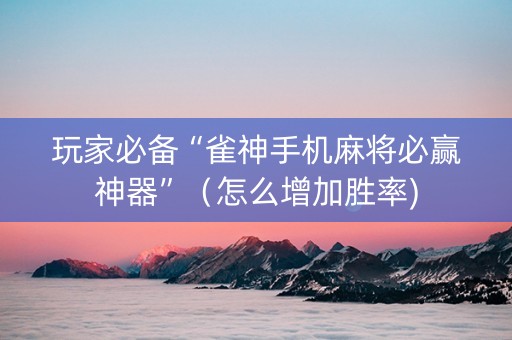玩家必备“雀神手机麻将必赢神器”（怎么增加胜率)