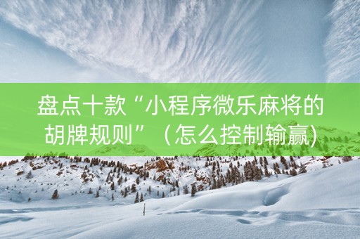 盘点十款“小程序微乐麻将的胡牌规则”（怎么控制输赢)
