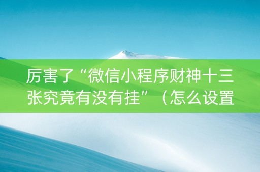 厉害了“微信小程序财神十三张究竟有没有挂”（怎么设置能有好牌)