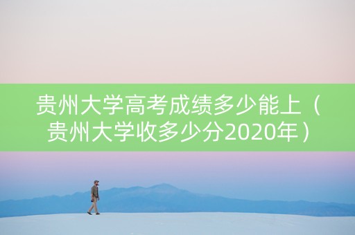 贵州大学高考成绩多少能上（贵州大学收多少分2020年）