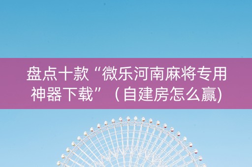盘点十款“微乐河南麻将专用神器下载”（自建房怎么赢)
