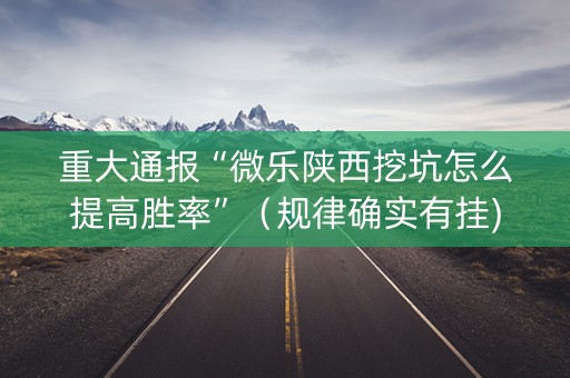 重大通报“微乐陕西挖坑怎么提高胜率”（规律确实有挂)