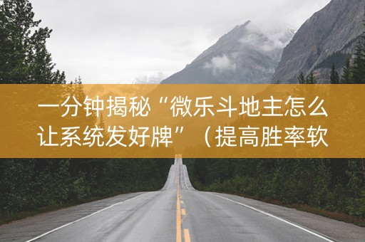 一分钟揭秘“微乐斗地主怎么让系统发好牌”（提高胜率软件)