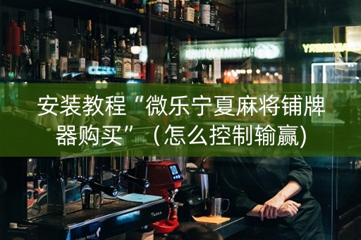 安装教程“微乐宁夏麻将铺牌器购买”（怎么控制输赢)