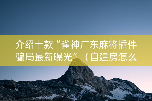 介绍十款“雀神广东麻将插件骗局最新曝光”（自建房怎么拿好牌)