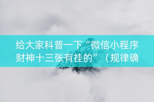 给大家科普一下“微信小程序财神十三张有挂的”（规律确实有挂)