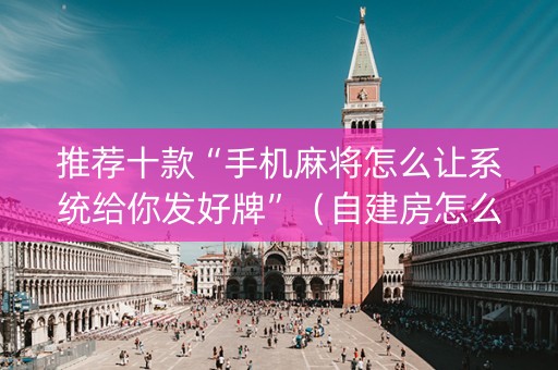 推荐十款“手机麻将怎么让系统给你发好牌”（自建房怎么拿好牌)