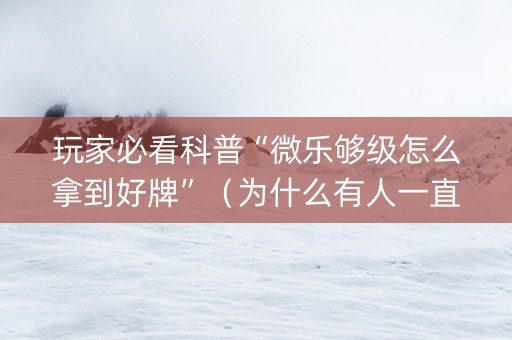 玩家必看科普“微乐够级怎么拿到好牌”（为什么有人一直赢)