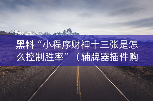 黑料“小程序财神十三张是怎么控制胜率”（辅牌器插件购买)