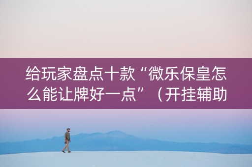 给玩家盘点十款“微乐保皇怎么能让牌好一点”（开挂辅助器插件)