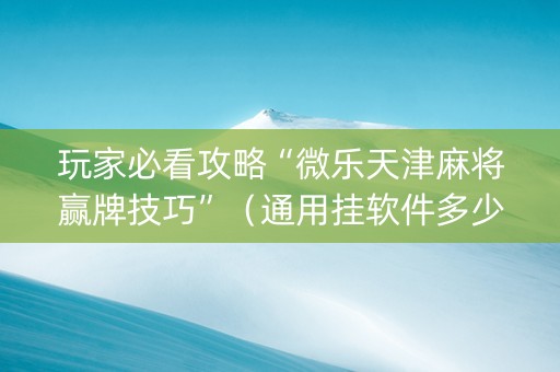 玩家必看攻略“微乐天津麻将赢牌技巧”（通用挂软件多少钱)